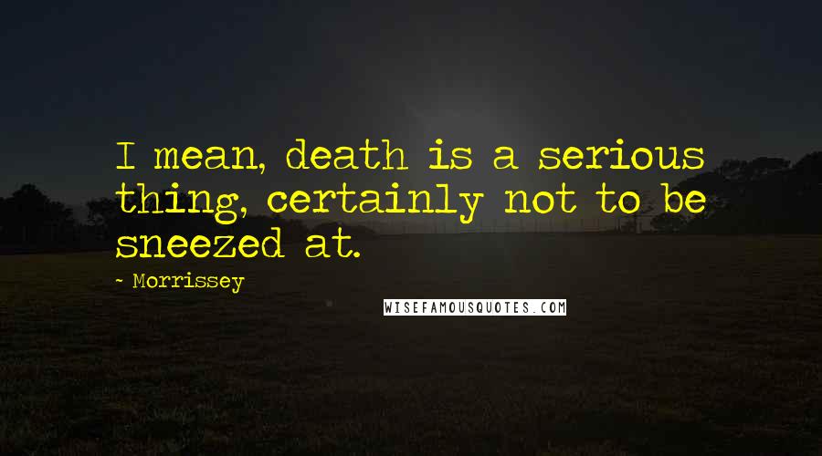 Morrissey Quotes: I mean, death is a serious thing, certainly not to be sneezed at.