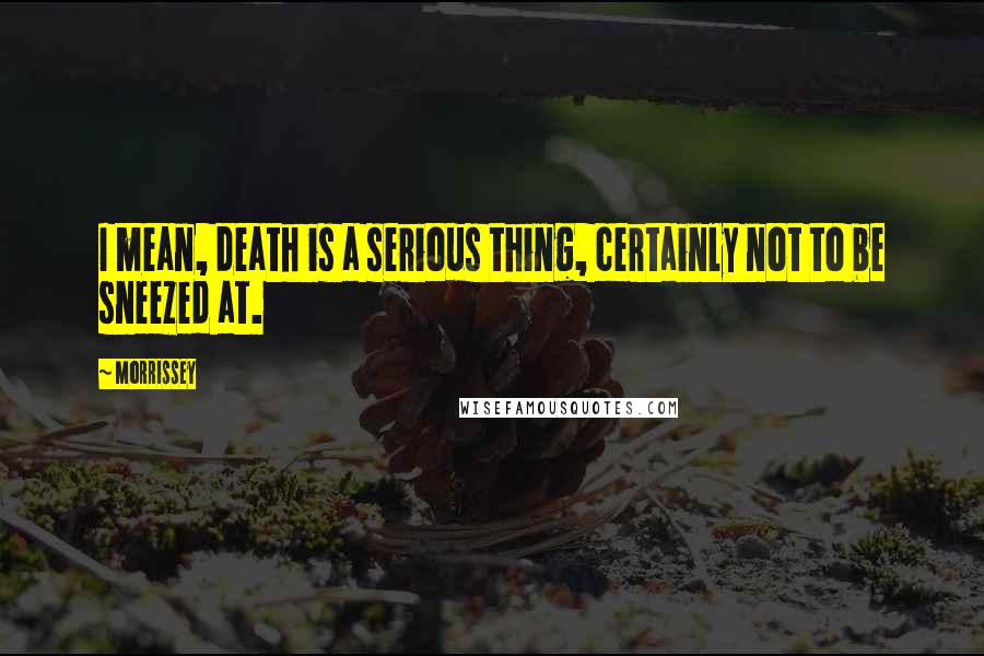 Morrissey Quotes: I mean, death is a serious thing, certainly not to be sneezed at.