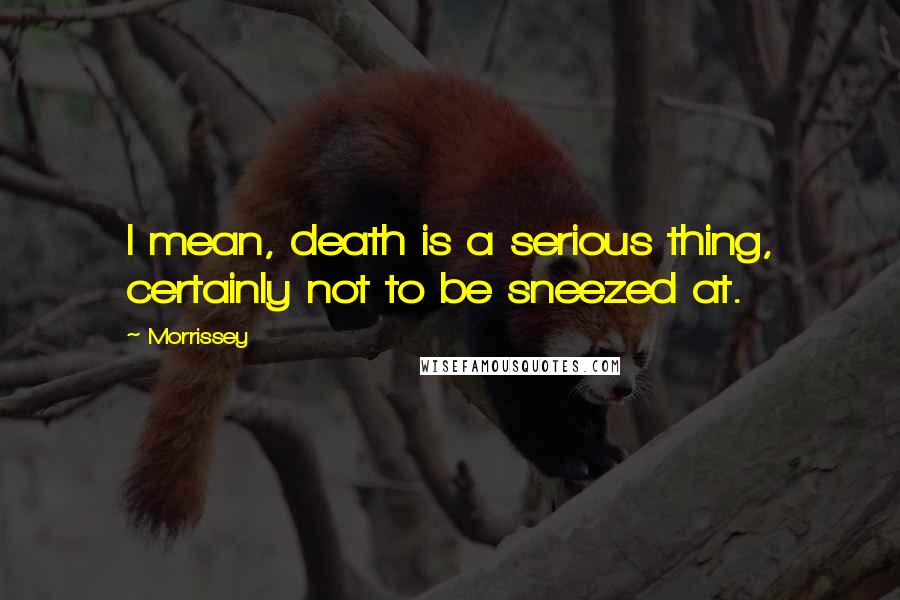 Morrissey Quotes: I mean, death is a serious thing, certainly not to be sneezed at.