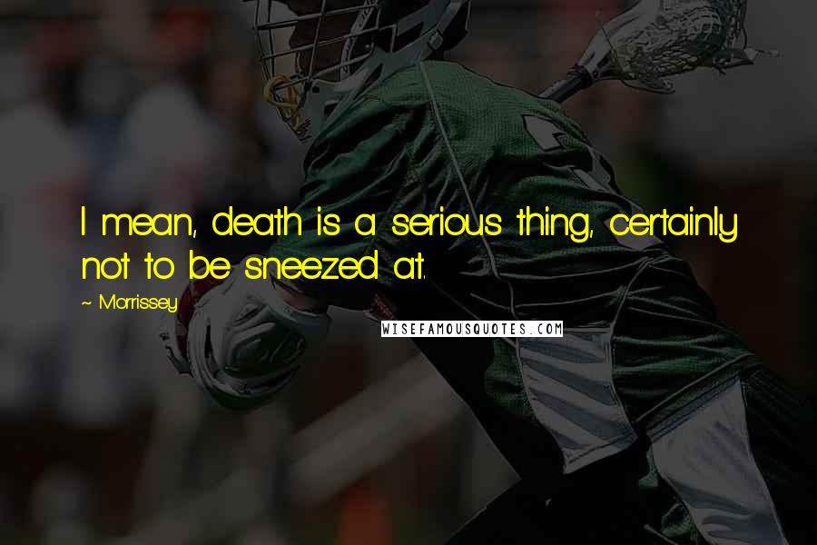 Morrissey Quotes: I mean, death is a serious thing, certainly not to be sneezed at.