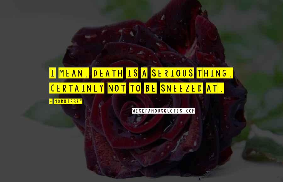 Morrissey Quotes: I mean, death is a serious thing, certainly not to be sneezed at.