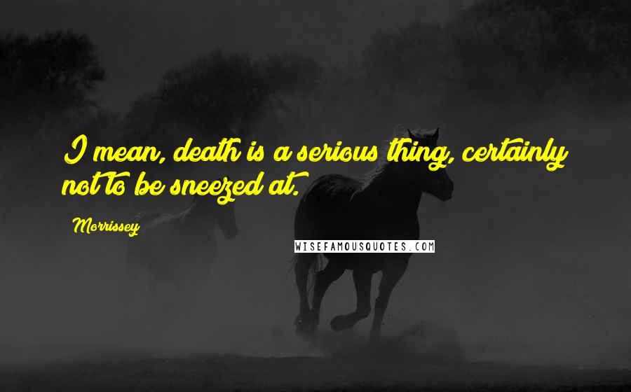 Morrissey Quotes: I mean, death is a serious thing, certainly not to be sneezed at.