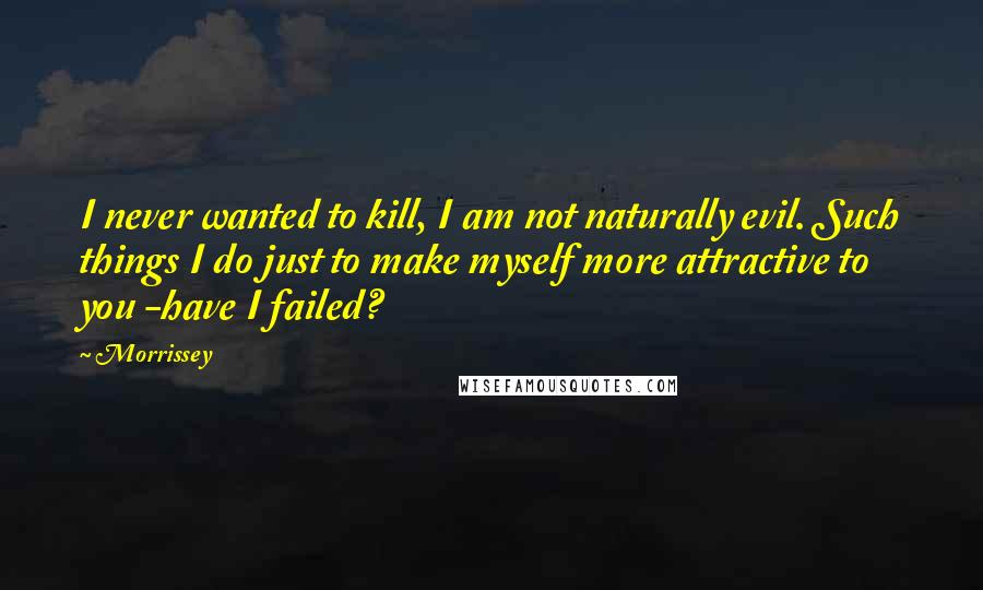 Morrissey Quotes: I never wanted to kill, I am not naturally evil. Such things I do just to make myself more attractive to you -have I failed?