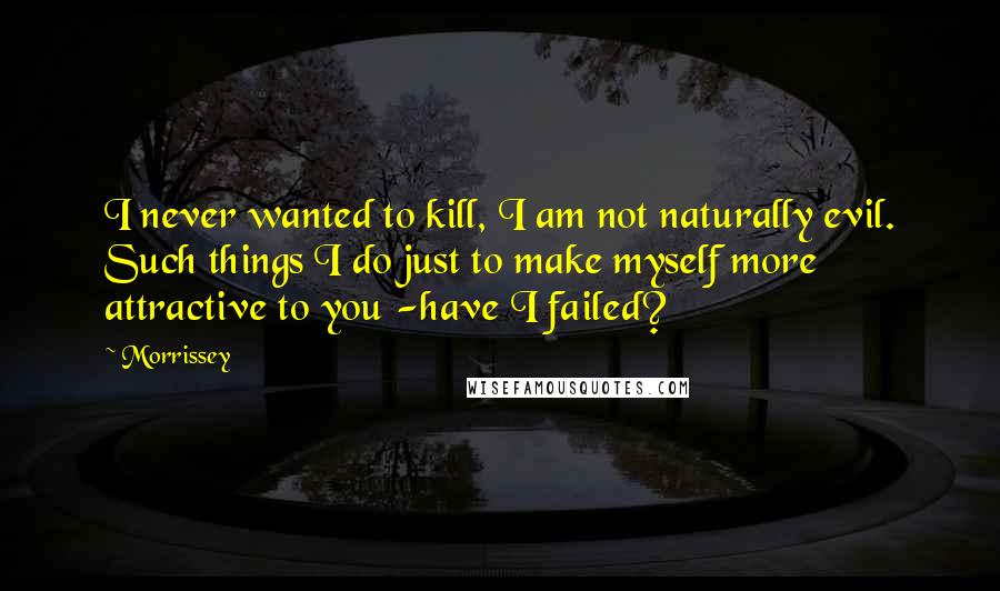 Morrissey Quotes: I never wanted to kill, I am not naturally evil. Such things I do just to make myself more attractive to you -have I failed?