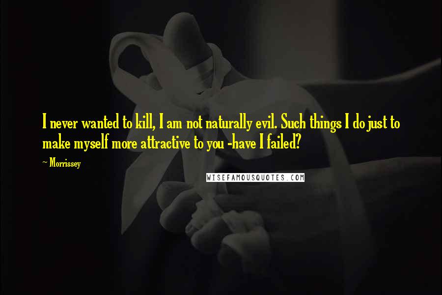 Morrissey Quotes: I never wanted to kill, I am not naturally evil. Such things I do just to make myself more attractive to you -have I failed?