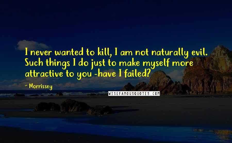 Morrissey Quotes: I never wanted to kill, I am not naturally evil. Such things I do just to make myself more attractive to you -have I failed?