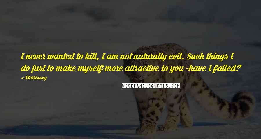 Morrissey Quotes: I never wanted to kill, I am not naturally evil. Such things I do just to make myself more attractive to you -have I failed?