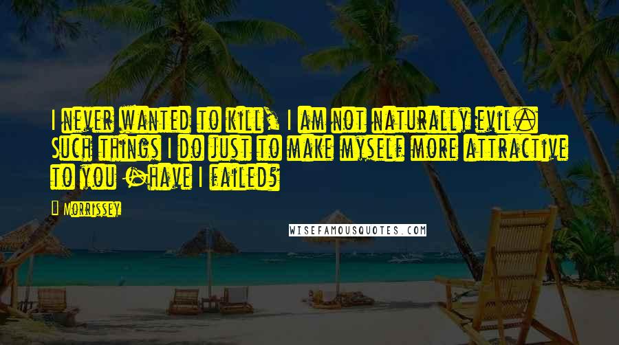 Morrissey Quotes: I never wanted to kill, I am not naturally evil. Such things I do just to make myself more attractive to you -have I failed?