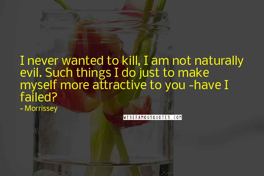 Morrissey Quotes: I never wanted to kill, I am not naturally evil. Such things I do just to make myself more attractive to you -have I failed?