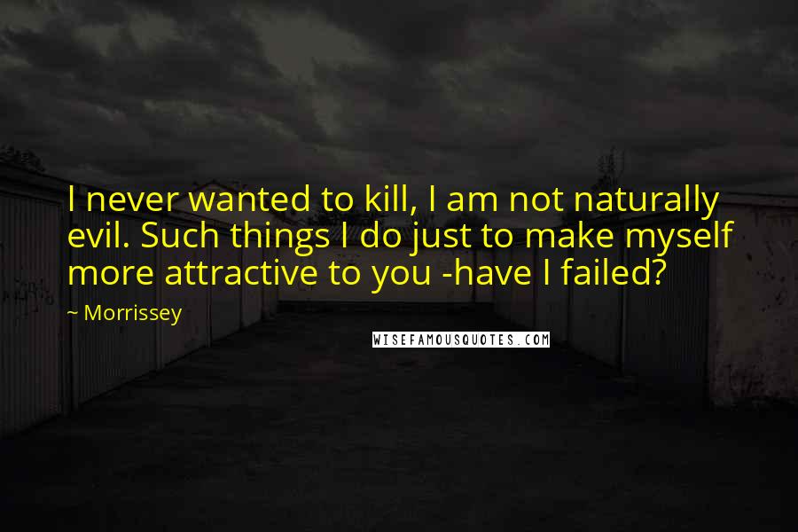 Morrissey Quotes: I never wanted to kill, I am not naturally evil. Such things I do just to make myself more attractive to you -have I failed?