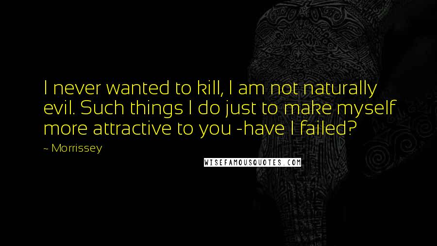 Morrissey Quotes: I never wanted to kill, I am not naturally evil. Such things I do just to make myself more attractive to you -have I failed?