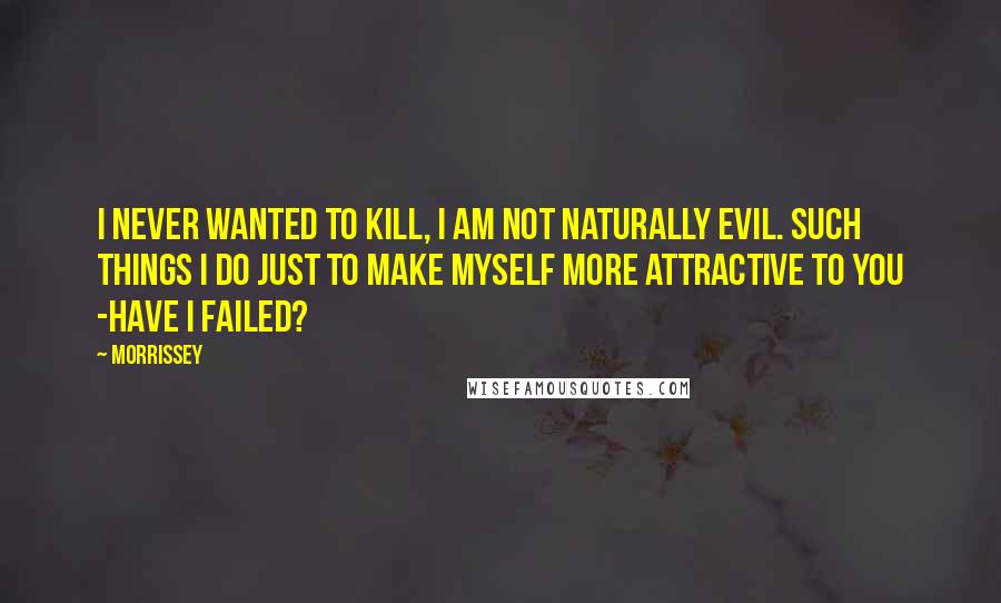 Morrissey Quotes: I never wanted to kill, I am not naturally evil. Such things I do just to make myself more attractive to you -have I failed?
