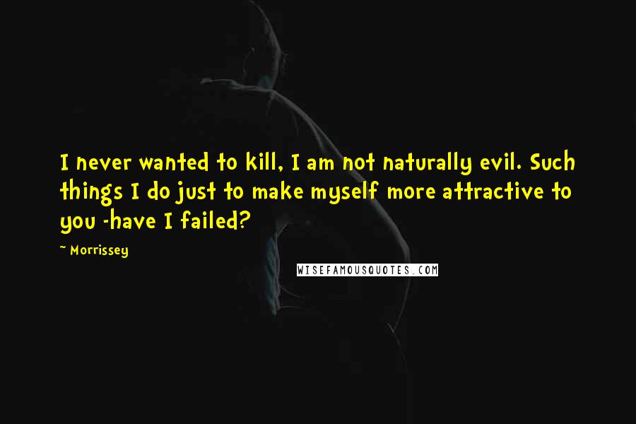 Morrissey Quotes: I never wanted to kill, I am not naturally evil. Such things I do just to make myself more attractive to you -have I failed?