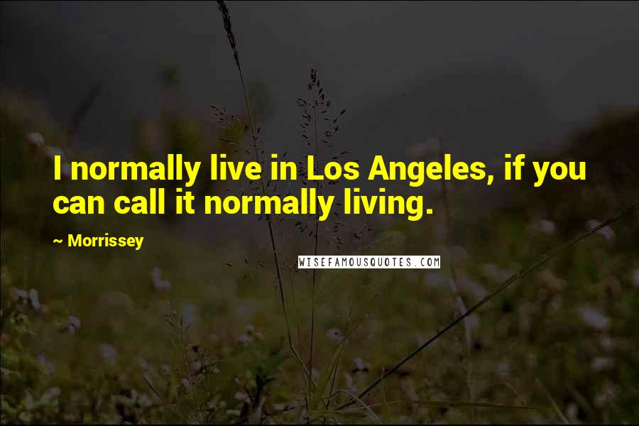 Morrissey Quotes: I normally live in Los Angeles, if you can call it normally living.