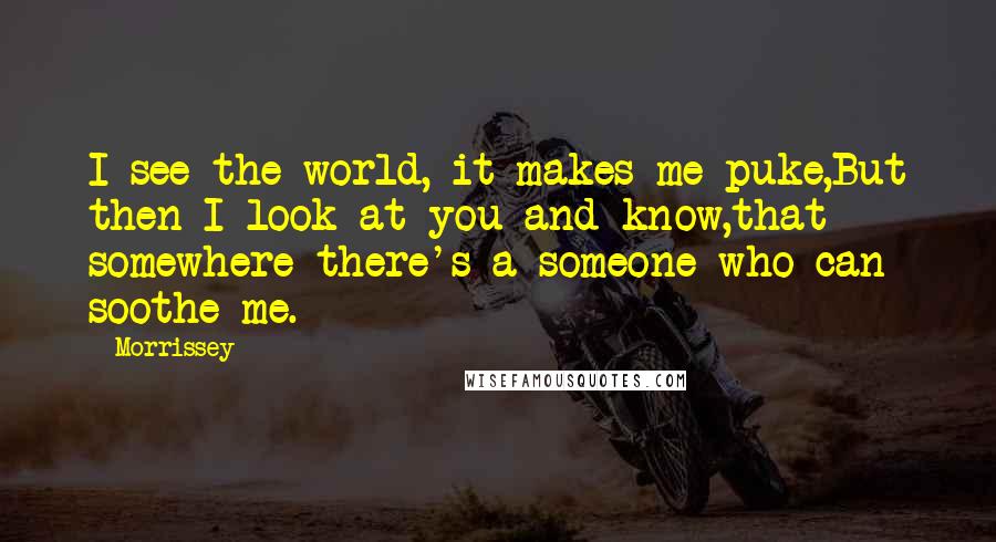 Morrissey Quotes: I see the world, it makes me puke,But then I look at you and know,that somewhere there's a someone who can soothe me.