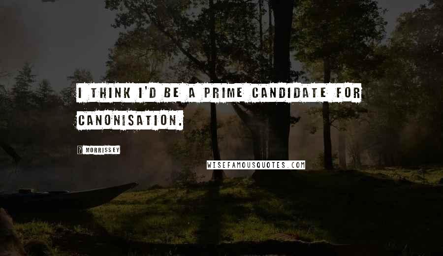 Morrissey Quotes: I think I'd be a prime candidate for canonisation.