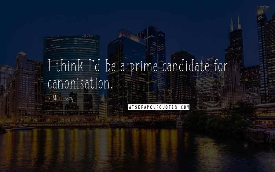 Morrissey Quotes: I think I'd be a prime candidate for canonisation.