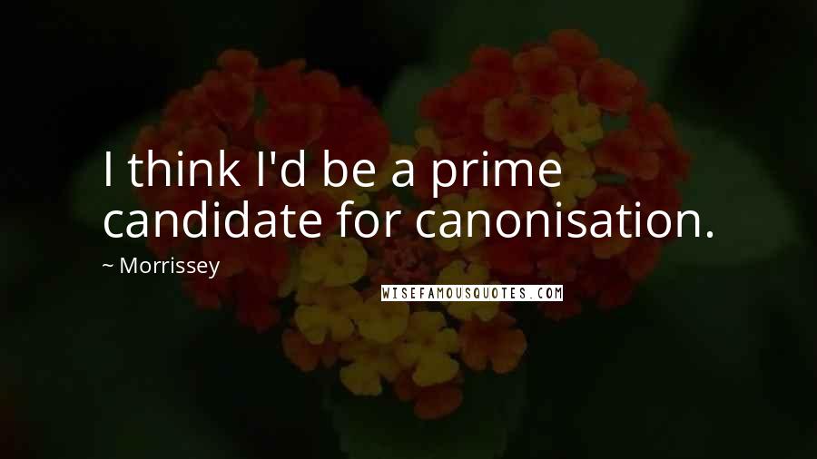 Morrissey Quotes: I think I'd be a prime candidate for canonisation.