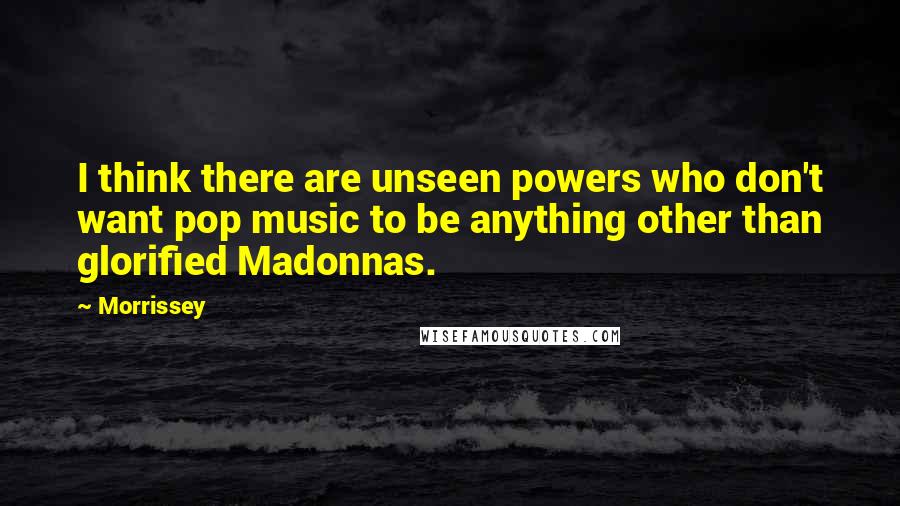 Morrissey Quotes: I think there are unseen powers who don't want pop music to be anything other than glorified Madonnas.