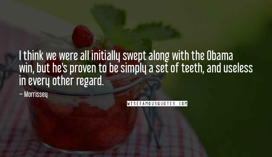 Morrissey Quotes: I think we were all initially swept along with the Obama win, but he's proven to be simply a set of teeth, and useless in every other regard.