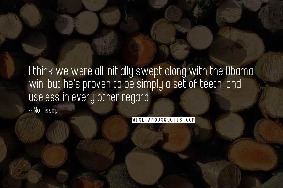 Morrissey Quotes: I think we were all initially swept along with the Obama win, but he's proven to be simply a set of teeth, and useless in every other regard.