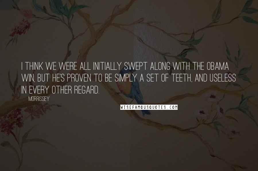 Morrissey Quotes: I think we were all initially swept along with the Obama win, but he's proven to be simply a set of teeth, and useless in every other regard.