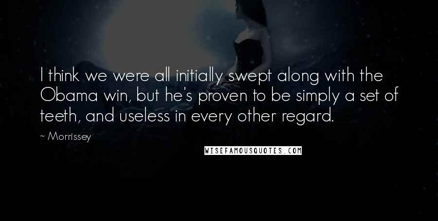 Morrissey Quotes: I think we were all initially swept along with the Obama win, but he's proven to be simply a set of teeth, and useless in every other regard.