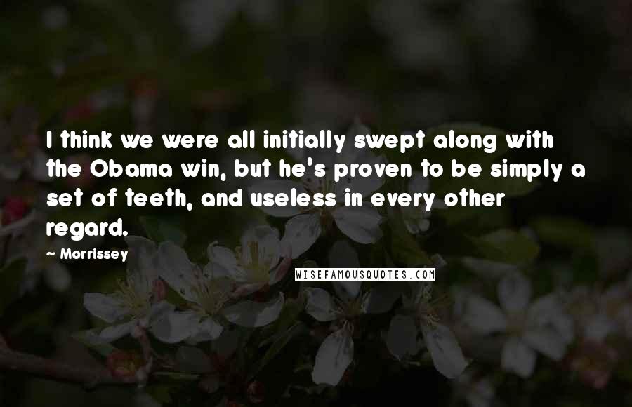 Morrissey Quotes: I think we were all initially swept along with the Obama win, but he's proven to be simply a set of teeth, and useless in every other regard.