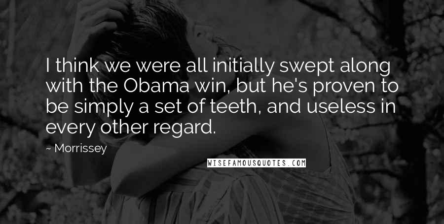 Morrissey Quotes: I think we were all initially swept along with the Obama win, but he's proven to be simply a set of teeth, and useless in every other regard.