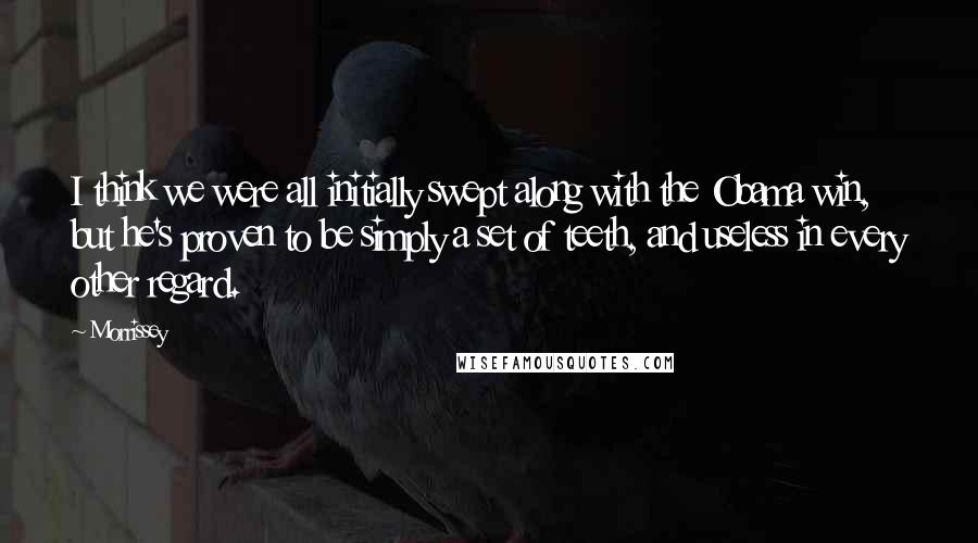 Morrissey Quotes: I think we were all initially swept along with the Obama win, but he's proven to be simply a set of teeth, and useless in every other regard.