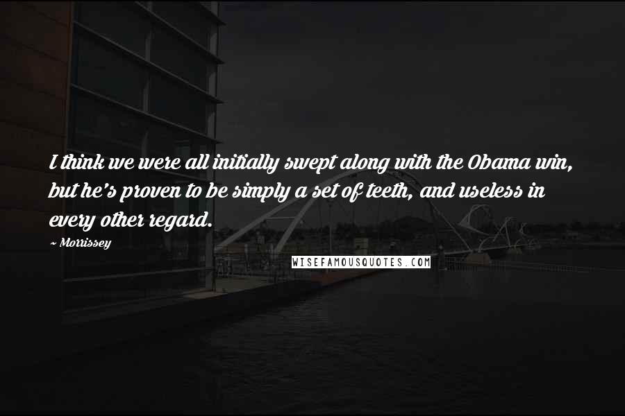 Morrissey Quotes: I think we were all initially swept along with the Obama win, but he's proven to be simply a set of teeth, and useless in every other regard.