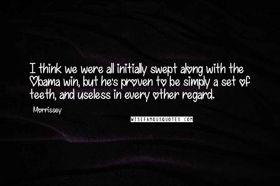 Morrissey Quotes: I think we were all initially swept along with the Obama win, but he's proven to be simply a set of teeth, and useless in every other regard.