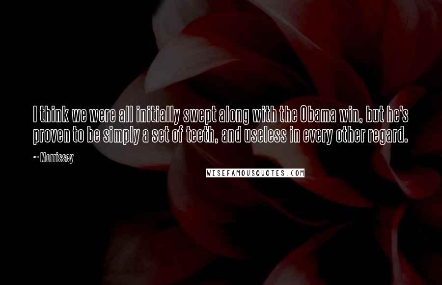 Morrissey Quotes: I think we were all initially swept along with the Obama win, but he's proven to be simply a set of teeth, and useless in every other regard.