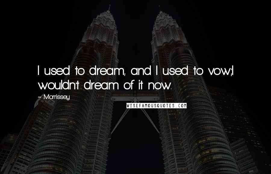 Morrissey Quotes: I used to dream, and I used to vow;I wouldn't dream of it now.