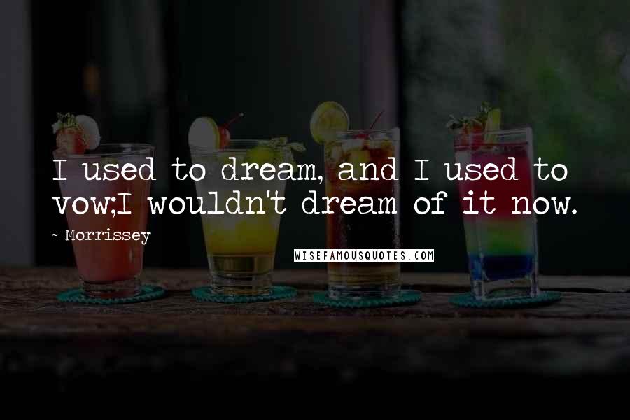 Morrissey Quotes: I used to dream, and I used to vow;I wouldn't dream of it now.