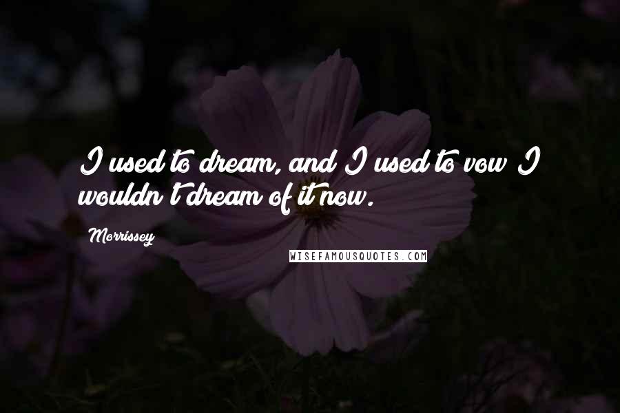 Morrissey Quotes: I used to dream, and I used to vow;I wouldn't dream of it now.