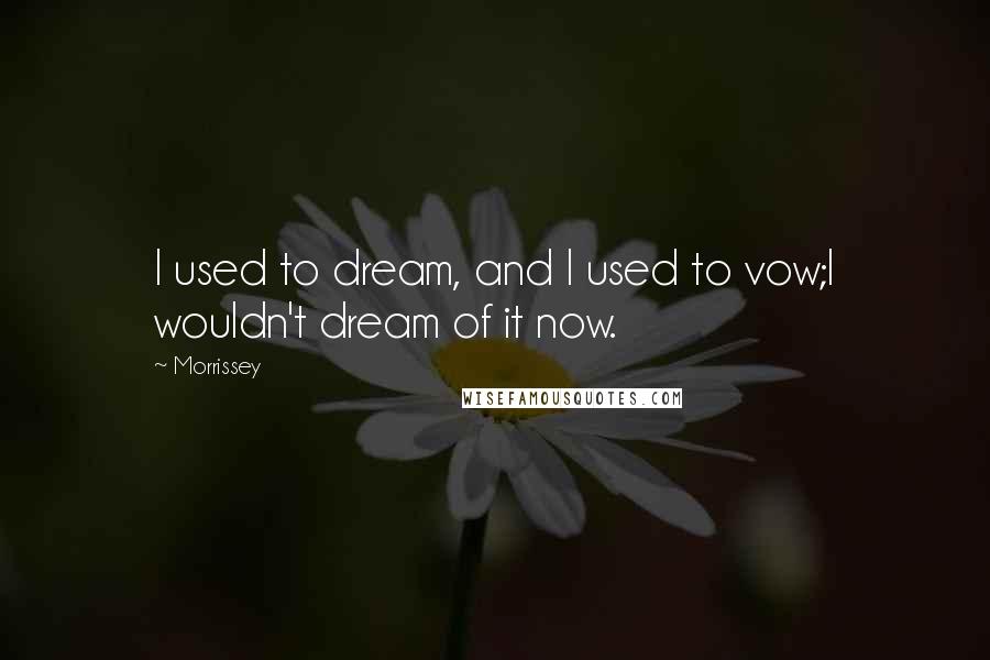 Morrissey Quotes: I used to dream, and I used to vow;I wouldn't dream of it now.