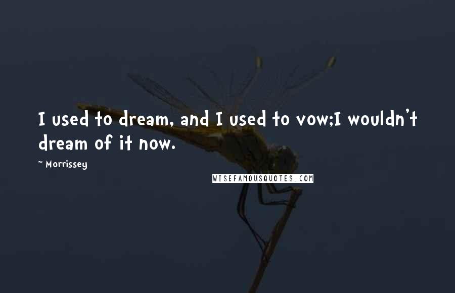 Morrissey Quotes: I used to dream, and I used to vow;I wouldn't dream of it now.