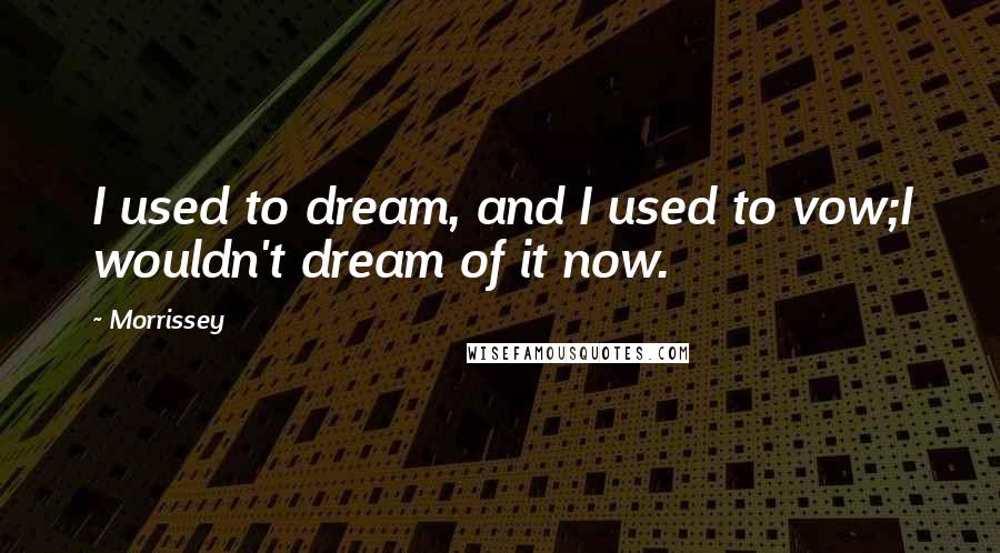 Morrissey Quotes: I used to dream, and I used to vow;I wouldn't dream of it now.