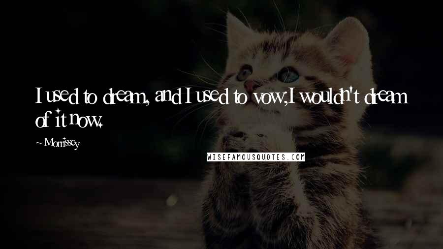 Morrissey Quotes: I used to dream, and I used to vow;I wouldn't dream of it now.