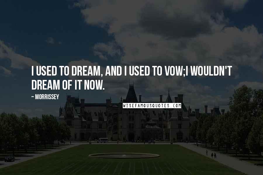 Morrissey Quotes: I used to dream, and I used to vow;I wouldn't dream of it now.