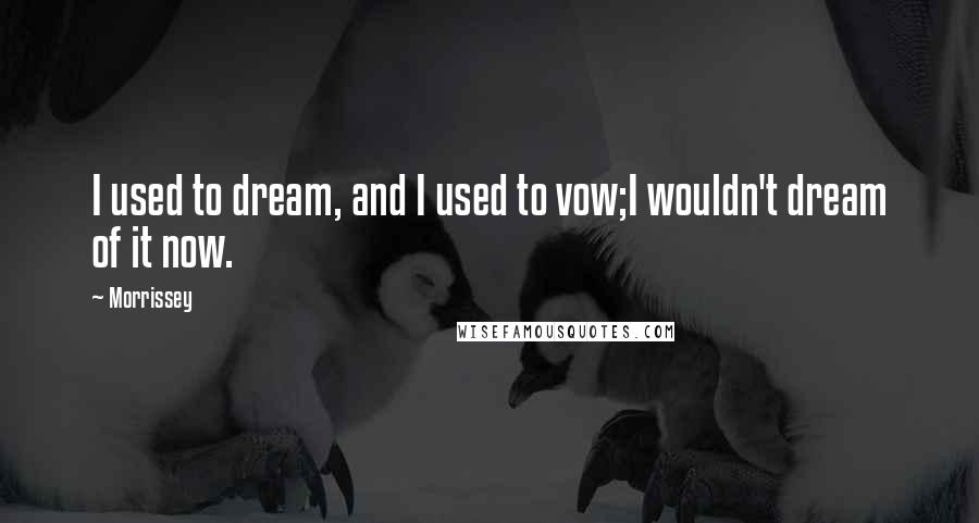 Morrissey Quotes: I used to dream, and I used to vow;I wouldn't dream of it now.