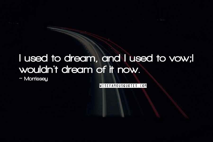 Morrissey Quotes: I used to dream, and I used to vow;I wouldn't dream of it now.