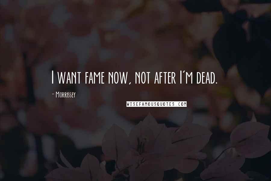 Morrissey Quotes: I want fame now, not after I'm dead.