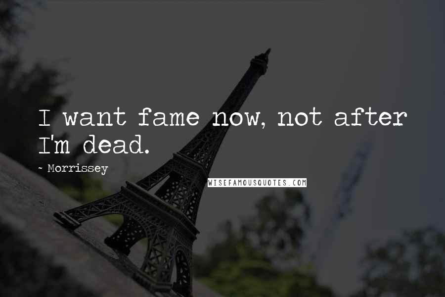 Morrissey Quotes: I want fame now, not after I'm dead.