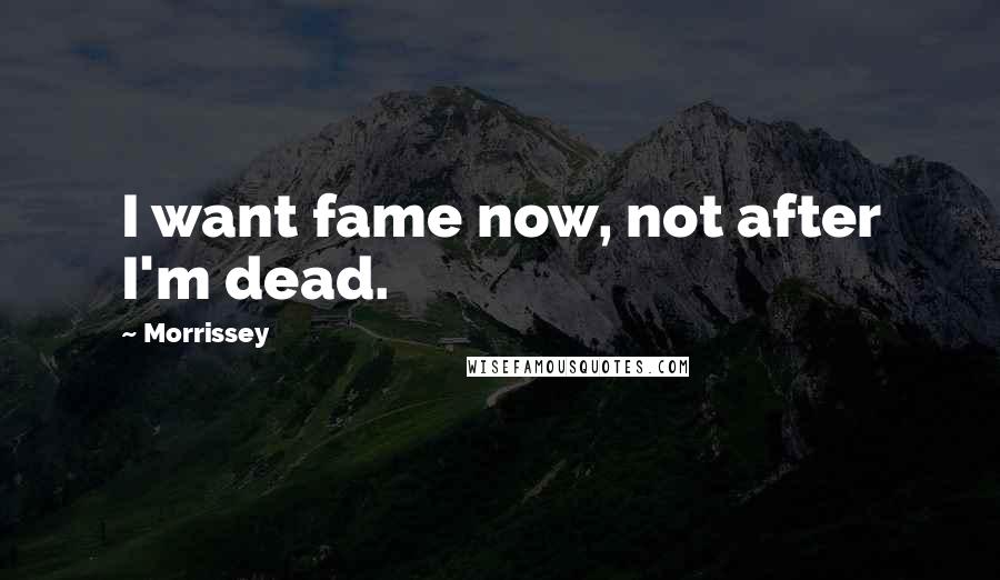 Morrissey Quotes: I want fame now, not after I'm dead.