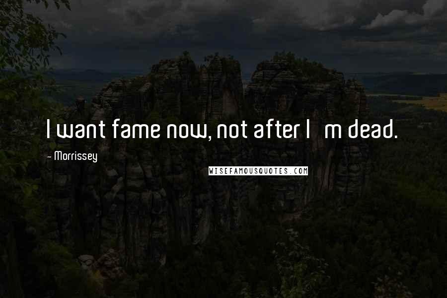 Morrissey Quotes: I want fame now, not after I'm dead.