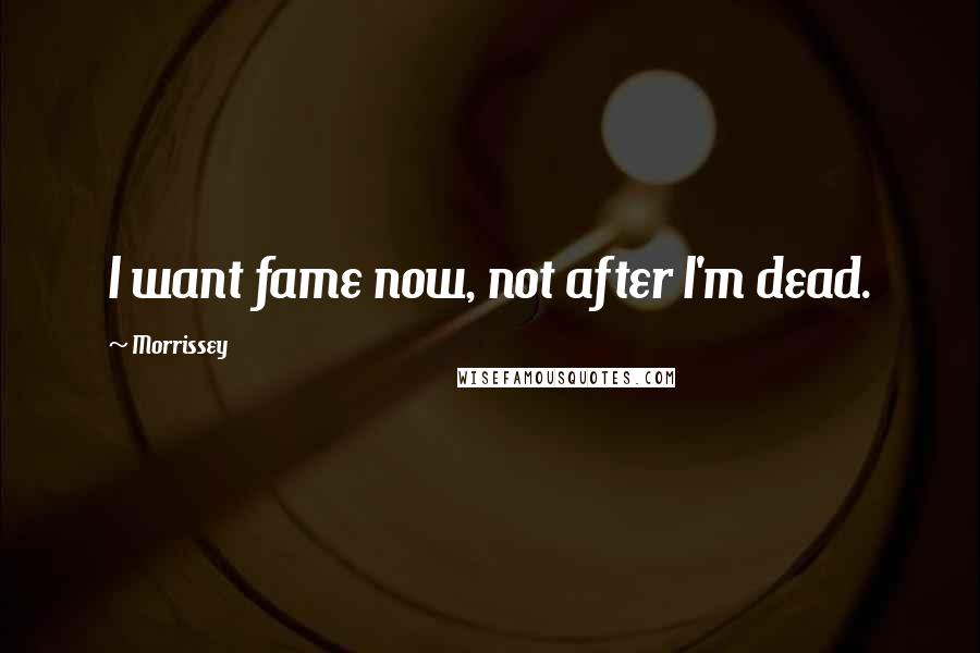 Morrissey Quotes: I want fame now, not after I'm dead.