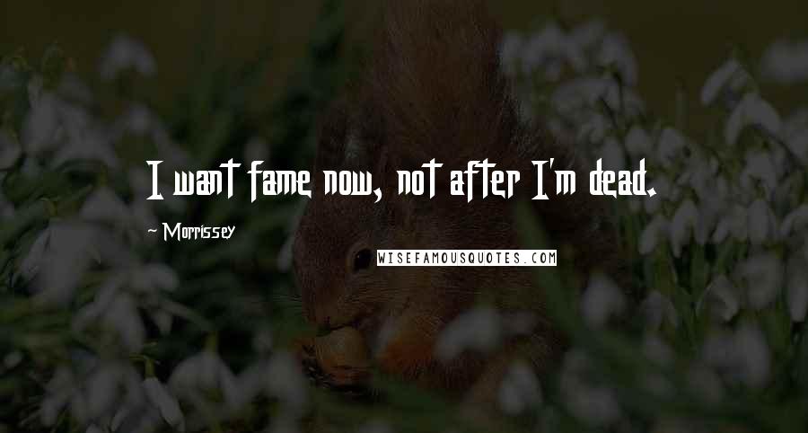 Morrissey Quotes: I want fame now, not after I'm dead.