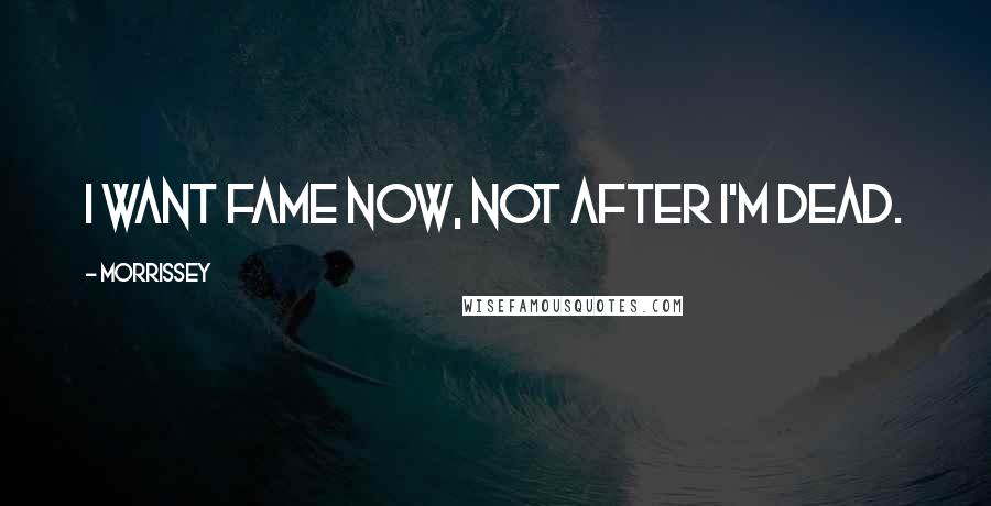 Morrissey Quotes: I want fame now, not after I'm dead.